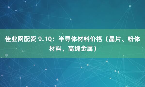 佳业网配资 9.10：半导体材料价格（晶片、粉体材料、高纯金属）