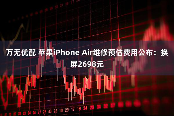 万无优配 苹果iPhone Air维修预估费用公布：换屏2698元