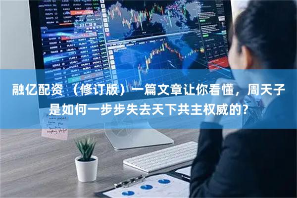 融亿配资 （修订版）一篇文章让你看懂，周天子是如何一步步失去天下共主权威的？