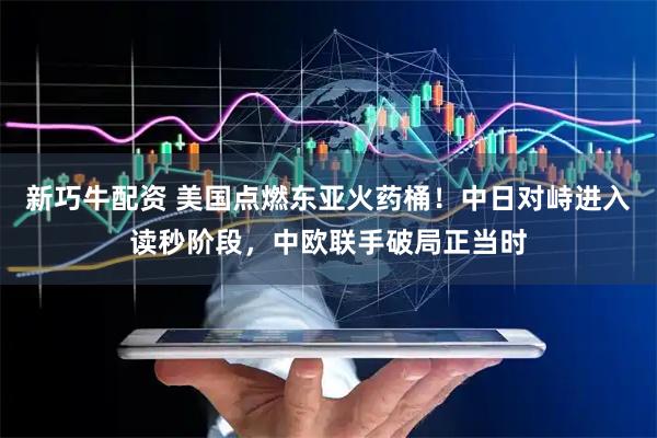 新巧牛配资 美国点燃东亚火药桶！中日对峙进入读秒阶段，中欧联手破局正当时