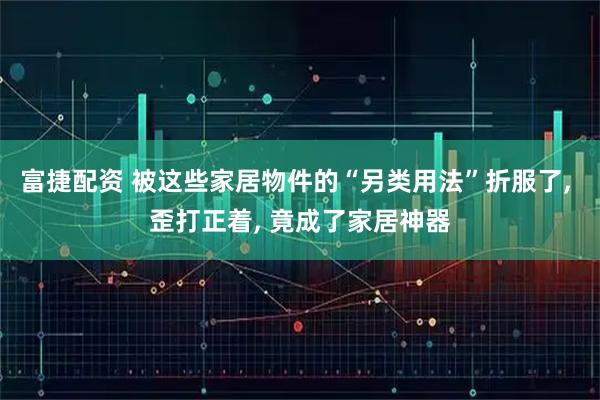富捷配资 被这些家居物件的“另类用法”折服了, 歪打正着, 竟成了家居神器