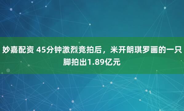 妙嘉配资 45分钟激烈竞拍后，米开朗琪罗画的一只脚拍出1.89亿元