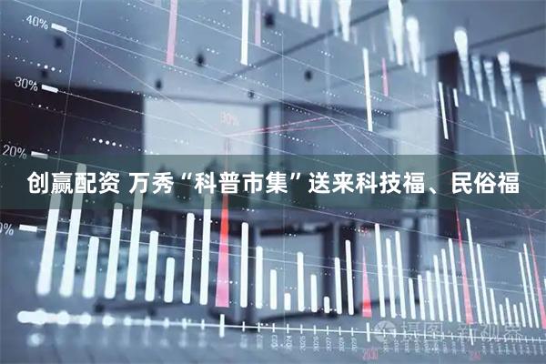 创赢配资 万秀“科普市集”送来科技福、民俗福