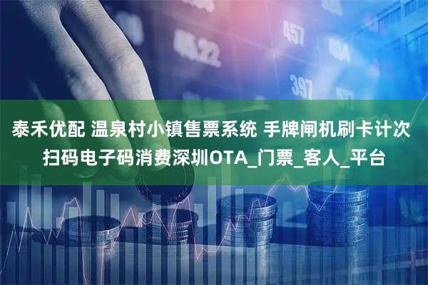 泰禾优配 温泉村小镇售票系统 手牌闸机刷卡计次 扫码电子码消费深圳OTA_门票_客人_平台