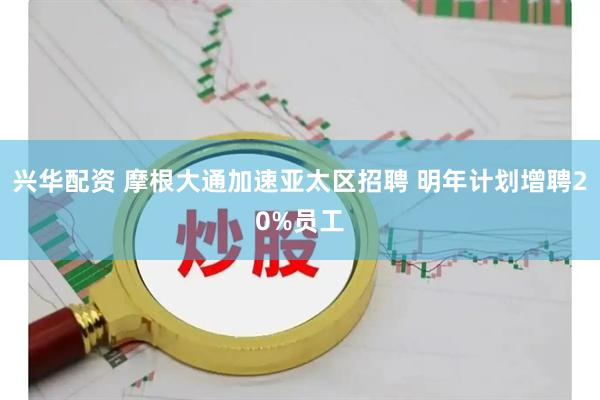 兴华配资 摩根大通加速亚太区招聘 明年计划增聘20%员工