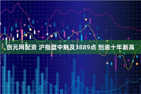 创元网配资 沪指盘中触及3889点 创逾十年新高