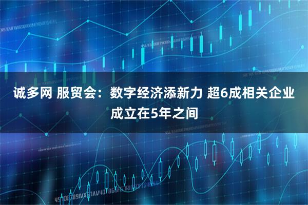 诚多网 服贸会:数字经济添新力 超6成相关企业成立在5年之间