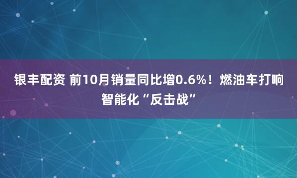 银丰配资 前10月销量同比增0.6%！燃油车打响智能化“反击战”