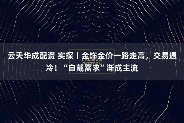 云天华成配资 实探丨金饰金价一路走高,交易遇冷!“自戴需求”渐成主流