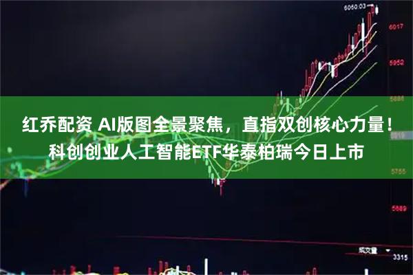 红乔配资 AI版图全景聚焦，直指双创核心力量！科创创业人工智能ETF华泰柏瑞今日上市