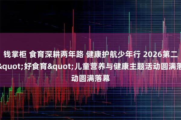 钱掌柜 食育深耕两年路 健康护航少年行 2026第二届"好食育"儿童营养与健康主题活动圆满落幕